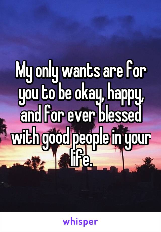 My only wants are for you to be okay, happy, and for ever blessed with good people in your life.