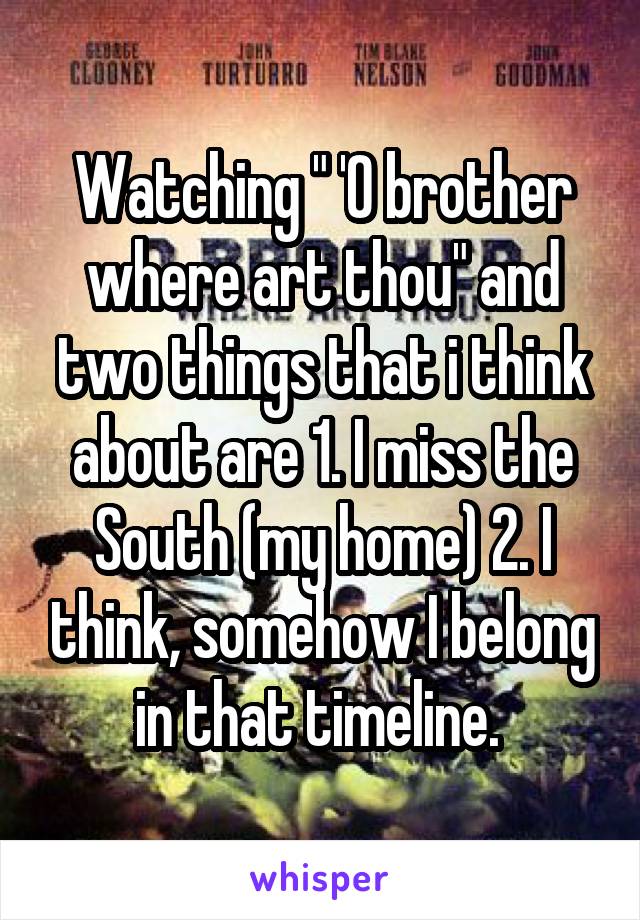 Watching " 'O brother where art thou" and two things that i think about are 1. I miss the South (my home) 2. I think, somehow I belong in that timeline. 