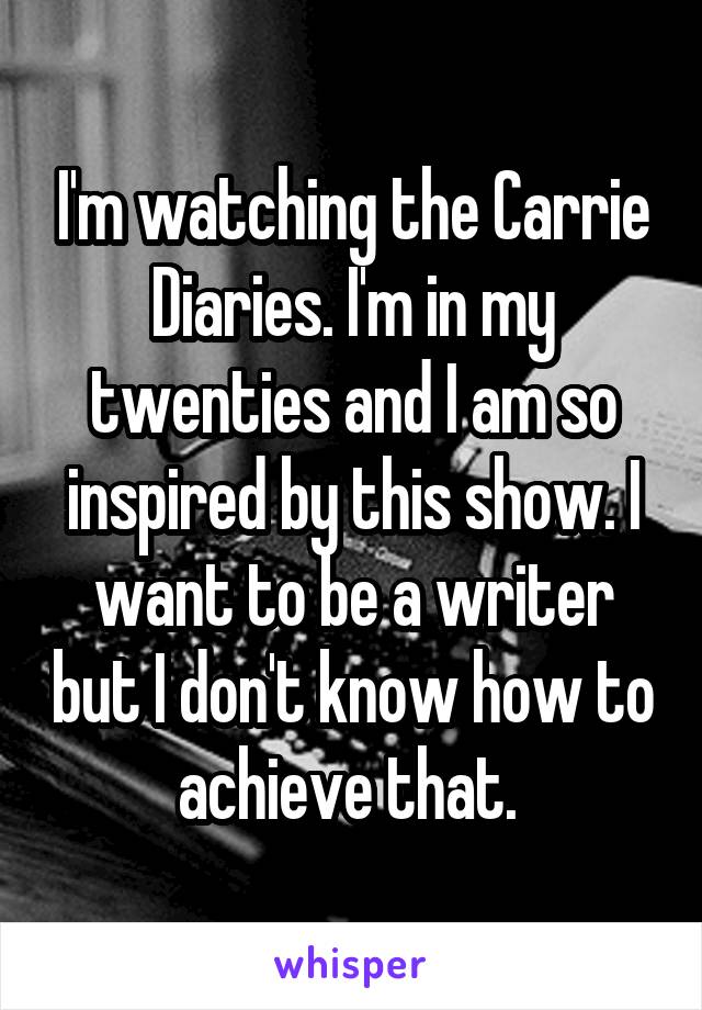 I'm watching the Carrie Diaries. I'm in my twenties and I am so inspired by this show. I want to be a writer but I don't know how to achieve that. 