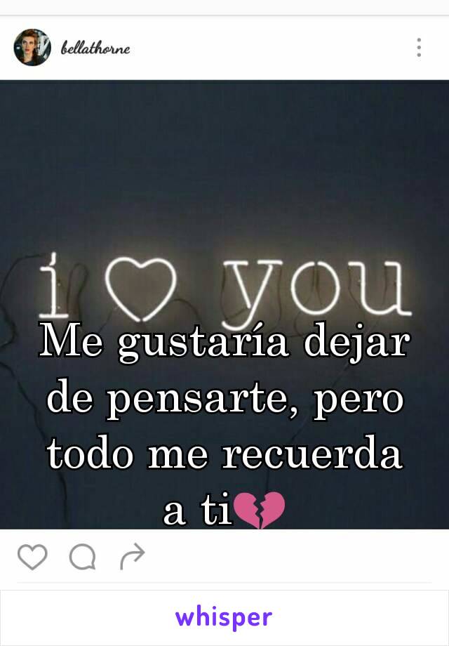 Me gustaría dejar de pensarte, pero todo me recuerda a ti💔