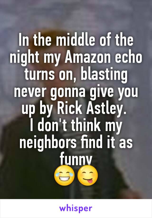 In the middle of the night my Amazon echo turns on, blasting never gonna give you up by Rick Astley. 
I don't think my neighbors find it as funny
😂😋