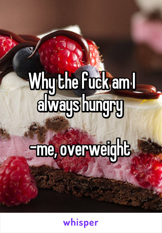 Why the fuck am I always hungry 

-me, overweight 