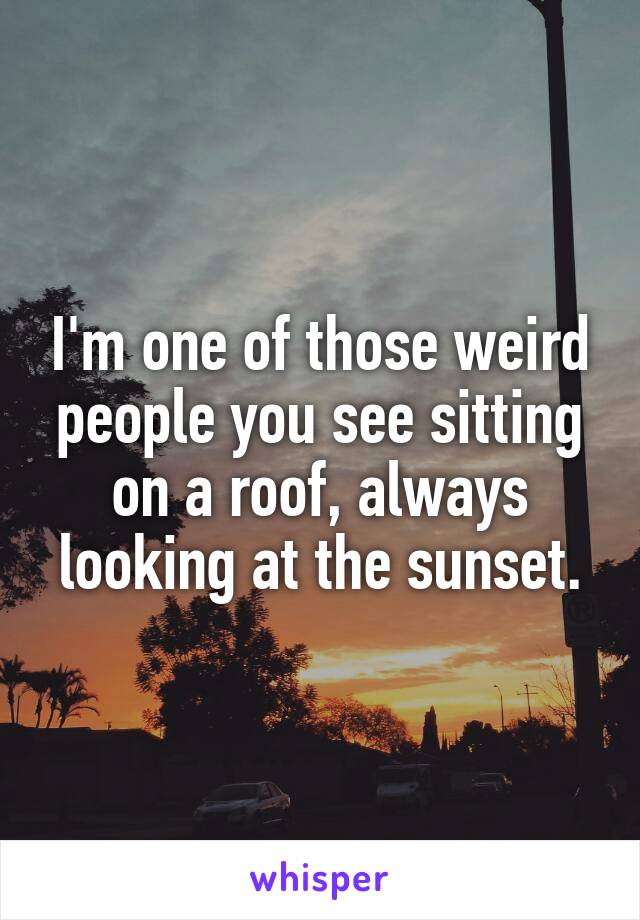 I'm one of those weird people you see sitting on a roof, always looking at the sunset.