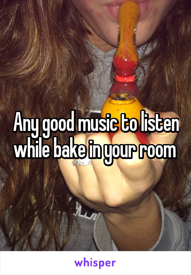 Any good music to listen while bake in your room 