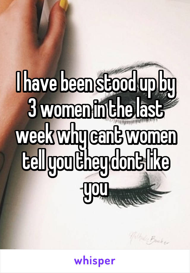 I have been stood up by 3 women in the last week why cant women tell you they dont like you