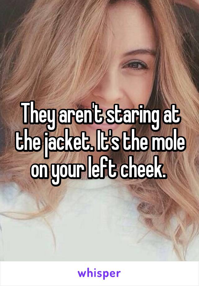 They aren't staring at the jacket. It's the mole on your left cheek. 