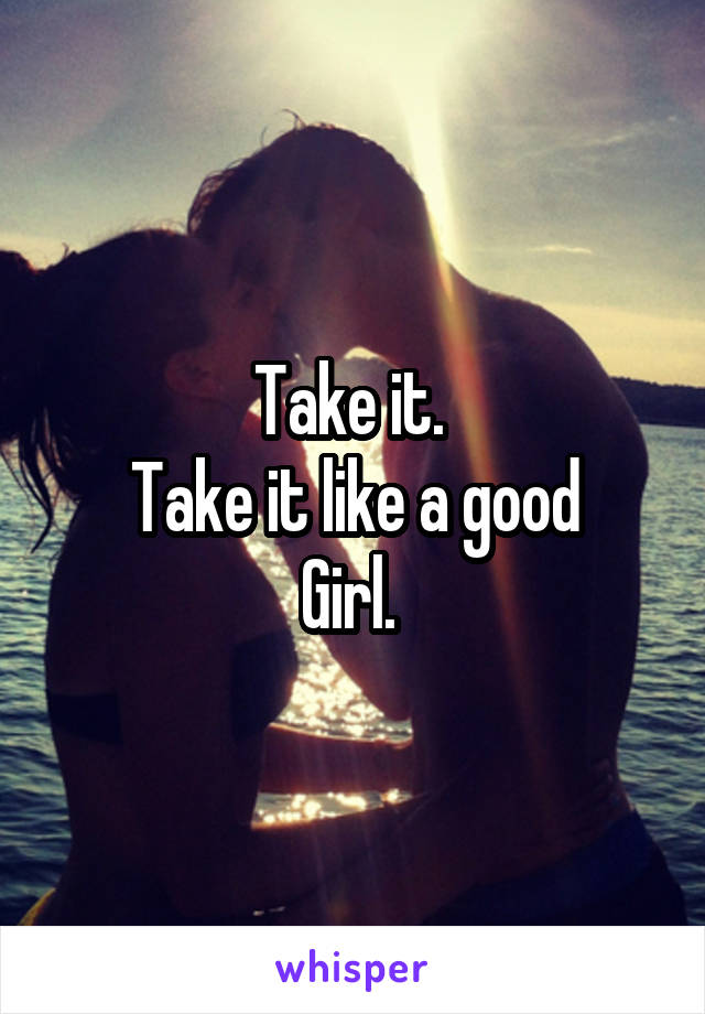 Take it. 
Take it like a good
Girl. 