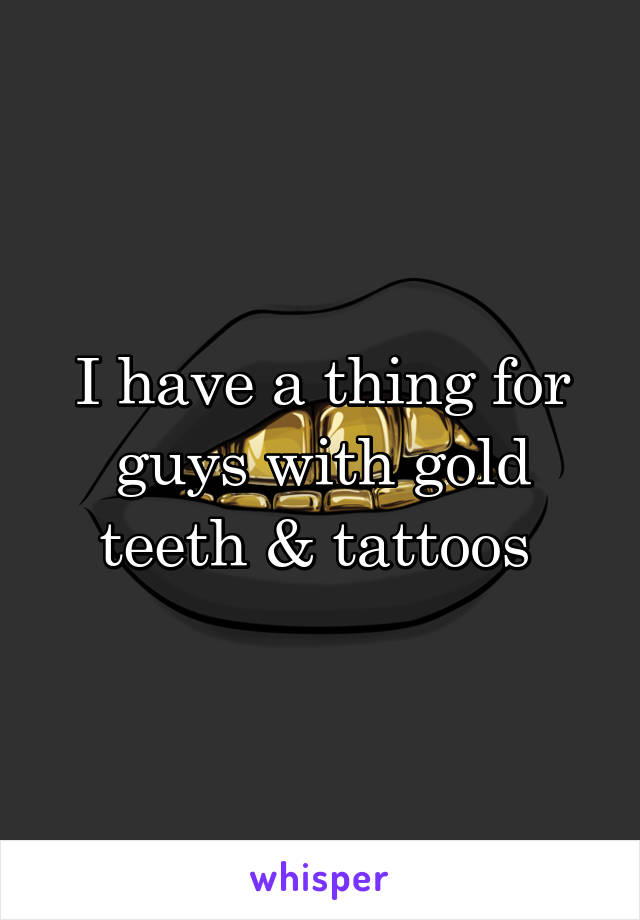 I have a thing for guys with gold teeth & tattoos 