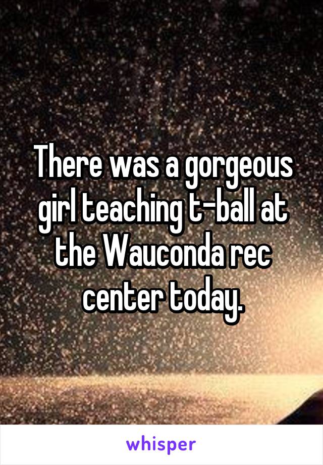 There was a gorgeous girl teaching t-ball at the Wauconda rec center today.