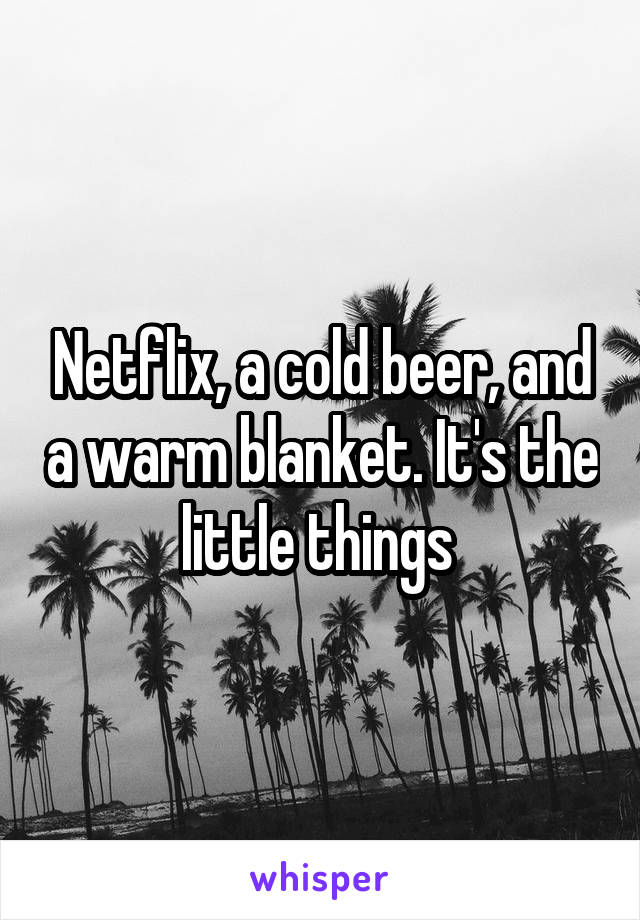 Netflix, a cold beer, and a warm blanket. It's the little things 