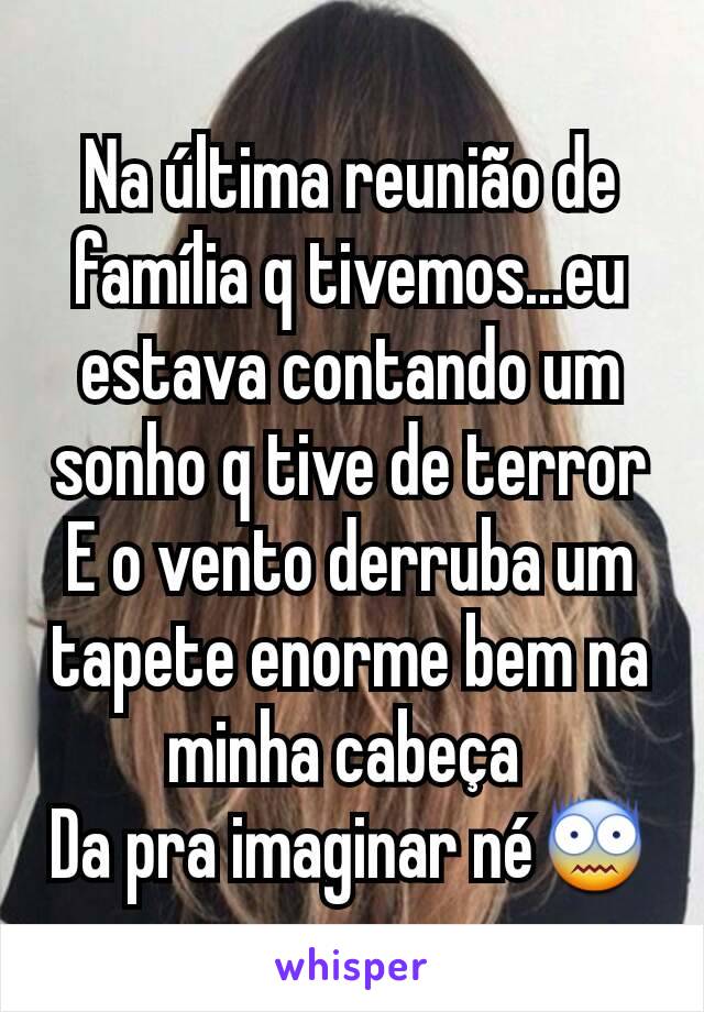 Na última reunião de família q tivemos...eu estava contando um sonho q tive de terror
E o vento derruba um tapete enorme bem na minha cabeça 
Da pra imaginar né😨