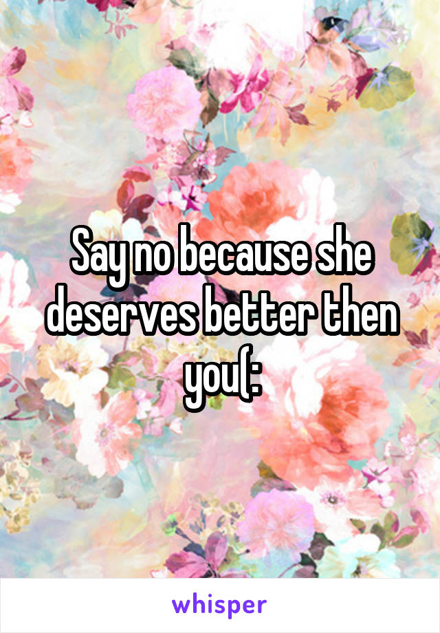 Say no because she deserves better then you(: