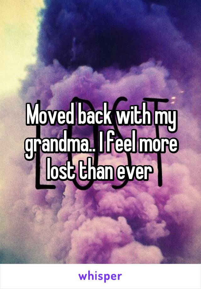 Moved back with my grandma.. I feel more lost than ever 