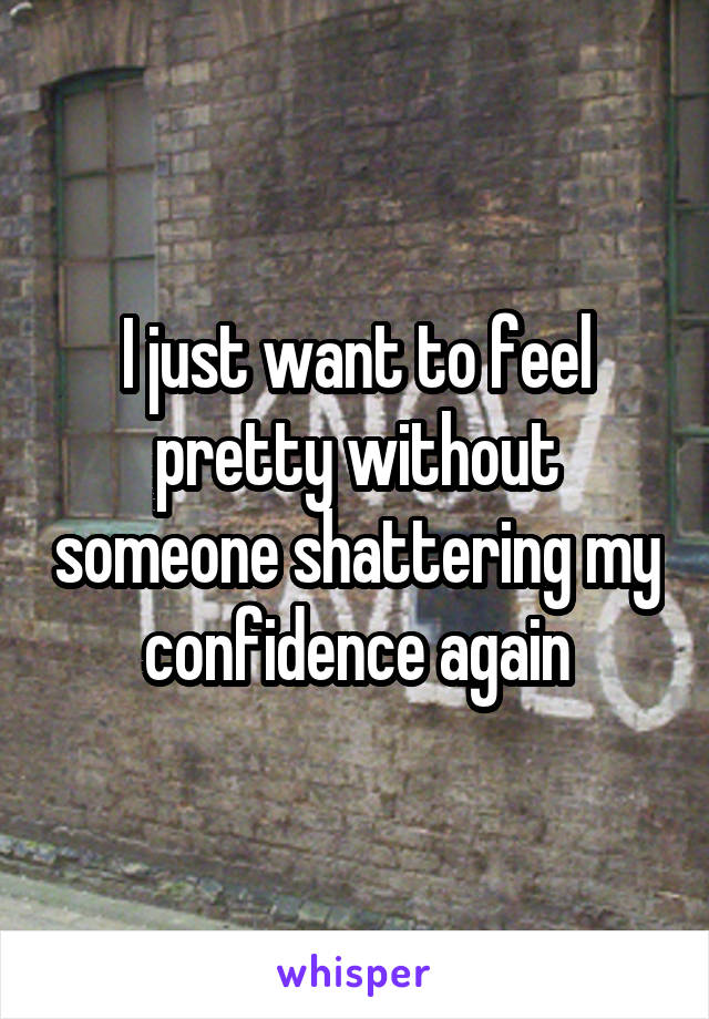 I just want to feel pretty without someone shattering my confidence again