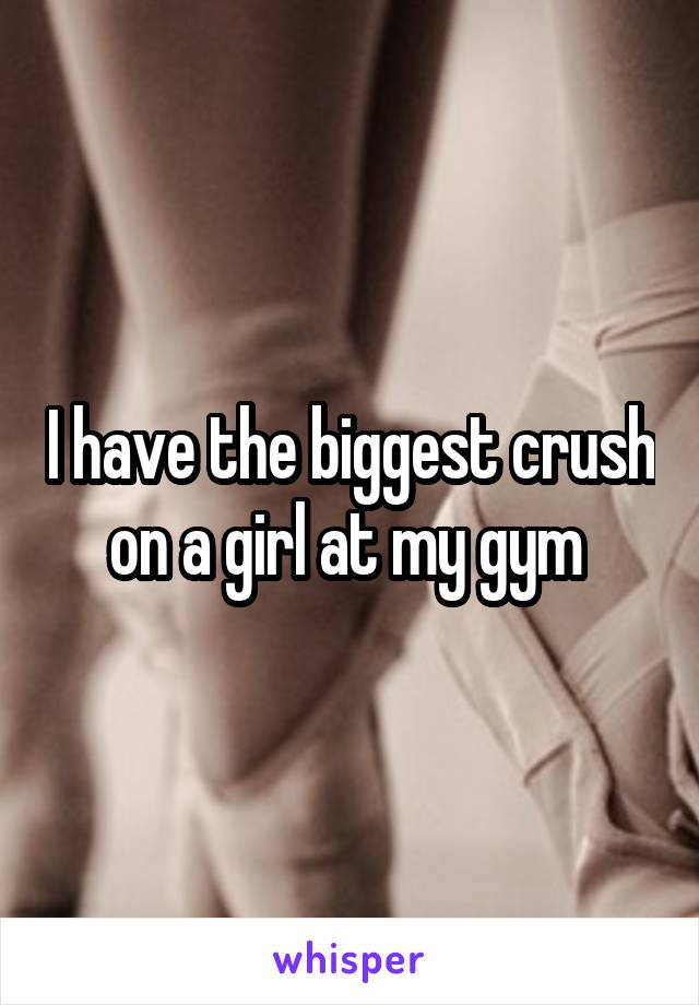 I have the biggest crush on a girl at my gym 