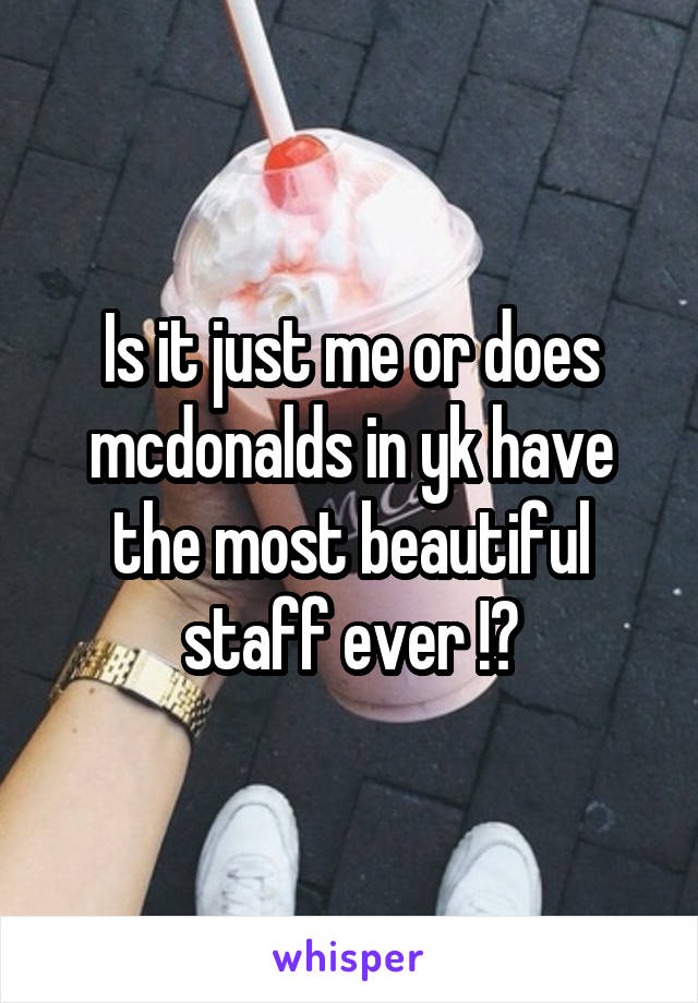 Is it just me or does mcdonalds in yk have the most beautiful staff ever !?