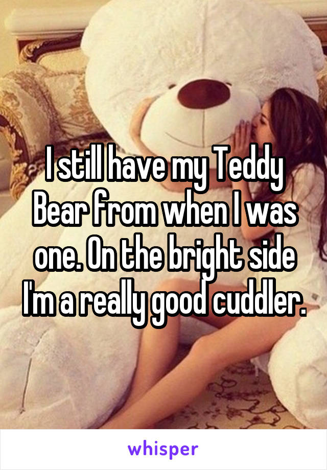 I still have my Teddy Bear from when I was one. On the bright side I'm a really good cuddler.