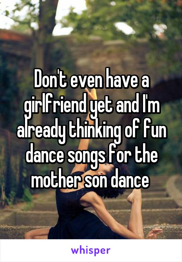 Don't even have a girlfriend yet and I'm already thinking of fun dance songs for the mother son dance 