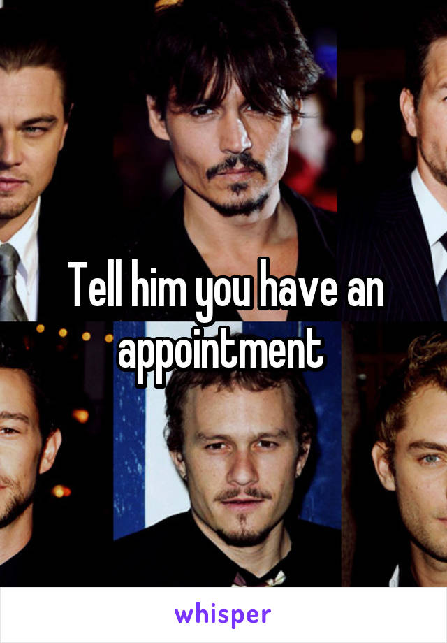 Tell him you have an appointment 