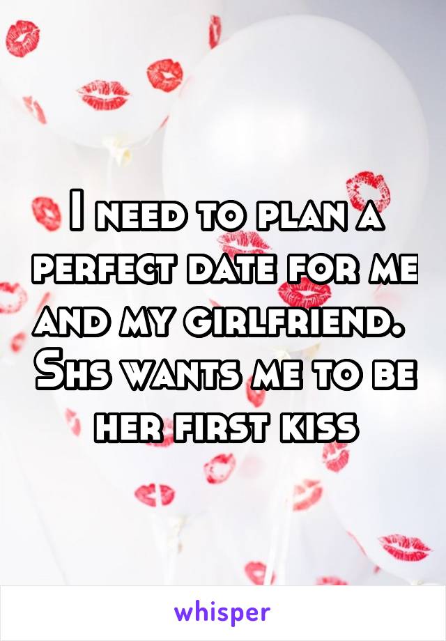 I need to plan a perfect date for me and my girlfriend.  Shs wants me to be her first kiss