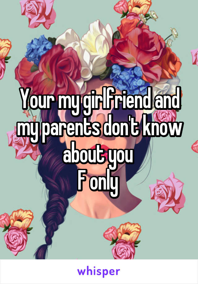 Your my girlfriend and my parents don't know about you 
F only 