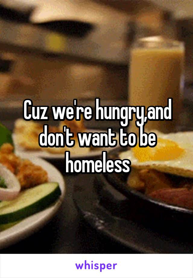 Cuz we're hungry,and don't want to be homeless