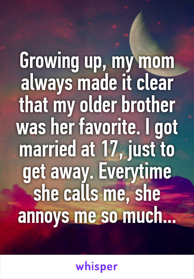 Growing up, my mom always made it clear that my older brother was her favorite. I got married at 17, just to get away. Everytime she calls me, she annoys me so much...