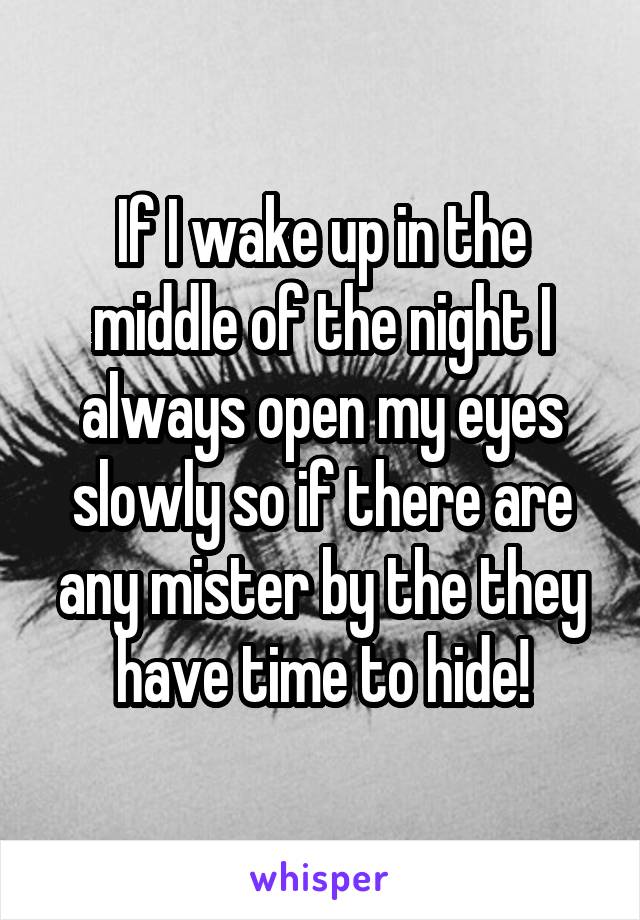 If I wake up in the middle of the night I always open my eyes slowly so if there are any mister by the they have time to hide!