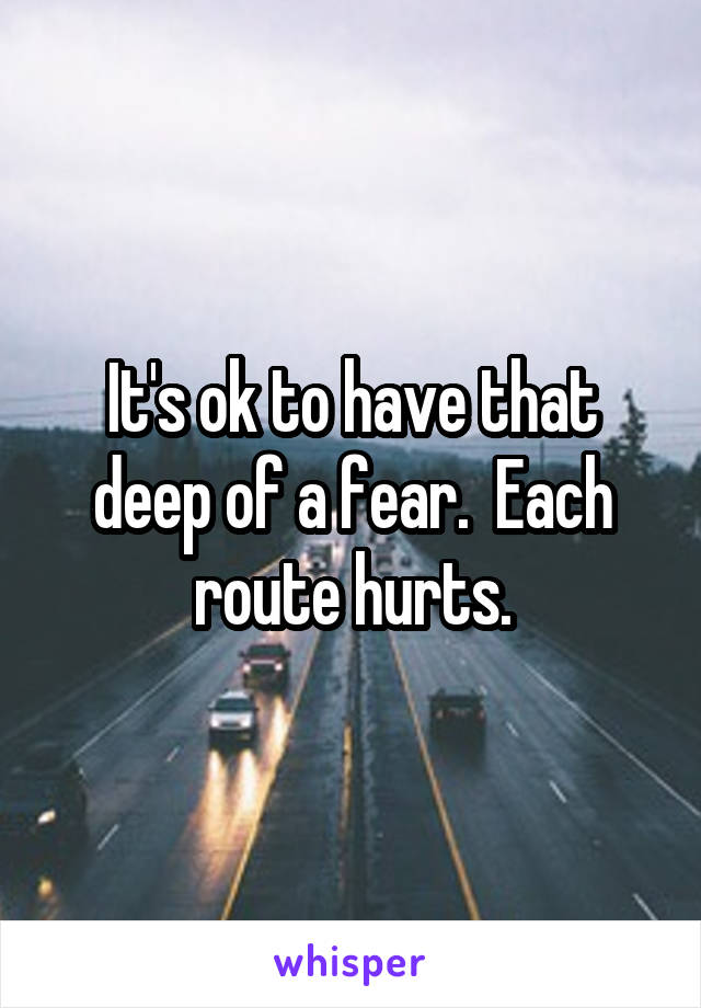 It's ok to have that deep of a fear.  Each route hurts.