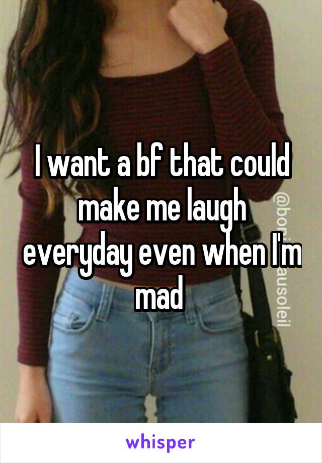 I want a bf that could make me laugh everyday even when I'm mad 