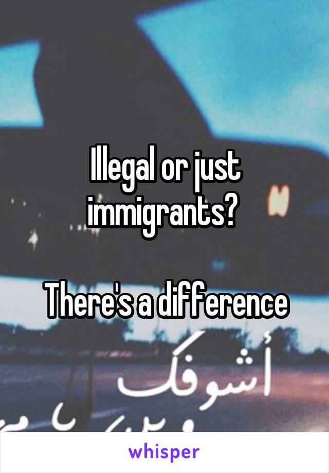 Illegal or just immigrants? 

There's a difference