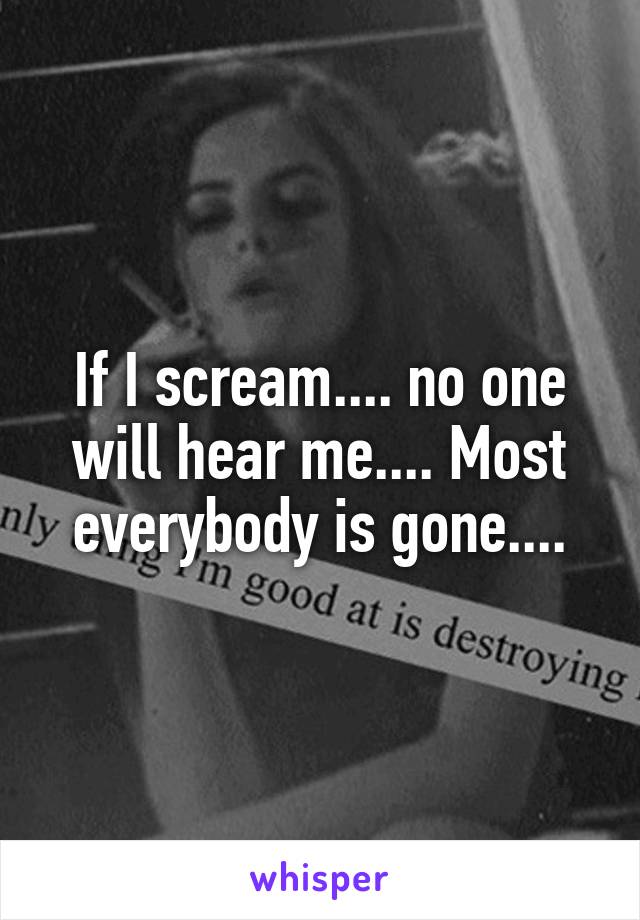 If I scream.... no one will hear me.... Most everybody is gone....