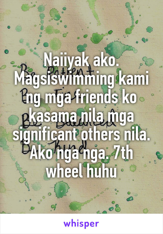 Naiiyak ako. Magsiswimming kami ng mga friends ko kasama nila mga significant others nila. Ako nga nga. 7th wheel huhu