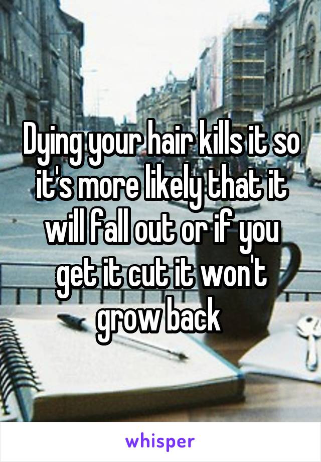 Dying your hair kills it so it's more likely that it will fall out or if you get it cut it won't grow back 