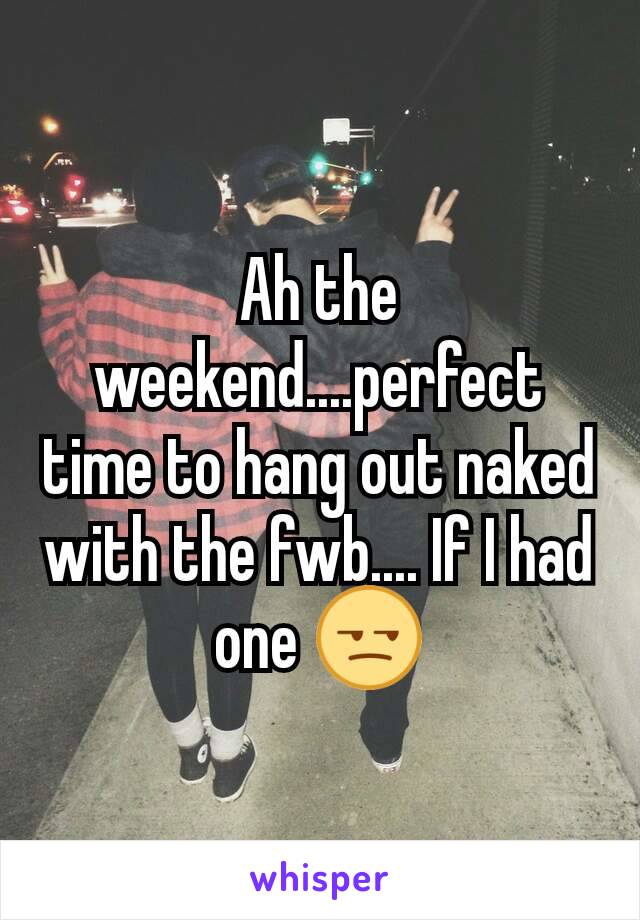 Ah the weekend....perfect time to hang out naked with the fwb.... If I had one 😒