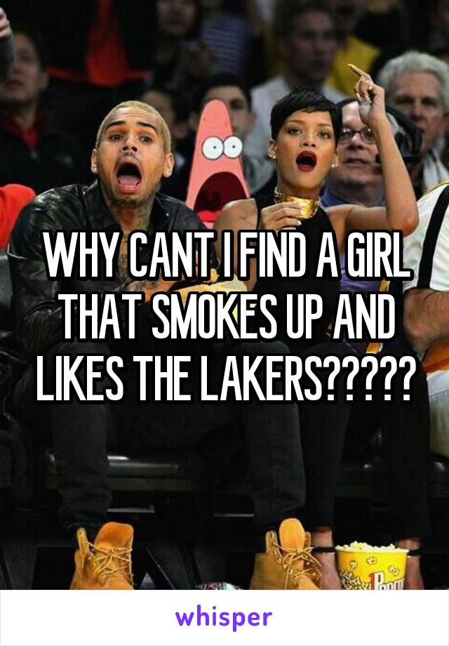 WHY CANT I FIND A GIRL THAT SMOKES UP AND LIKES THE LAKERS?????