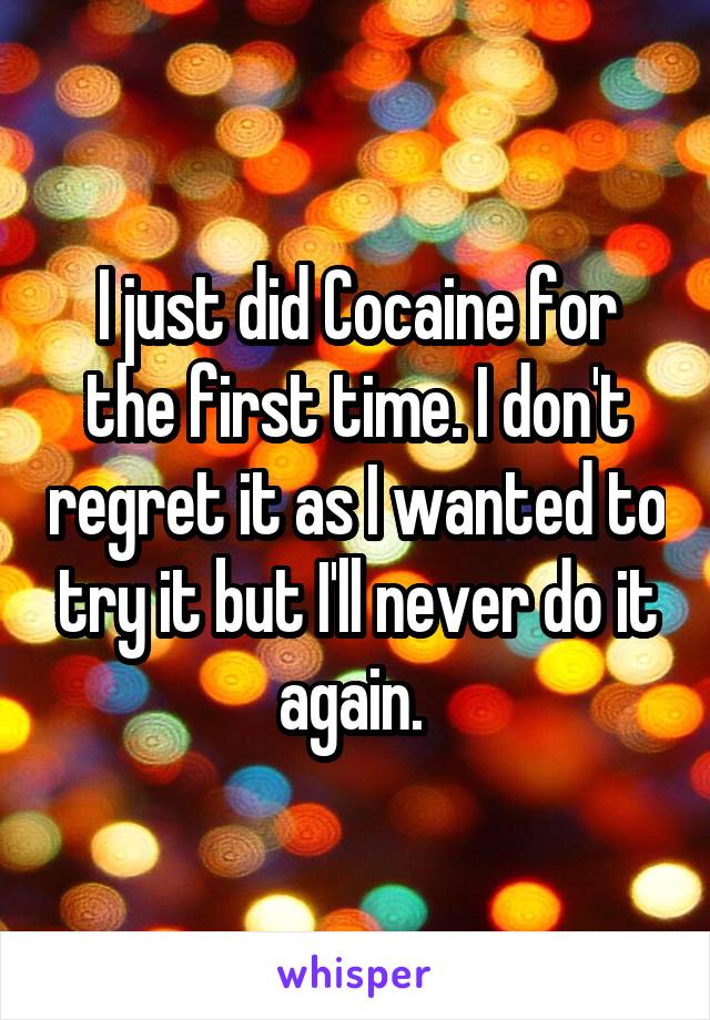 I just did Cocaine for the first time. I don't regret it as I wanted to try it but I'll never do it again. 