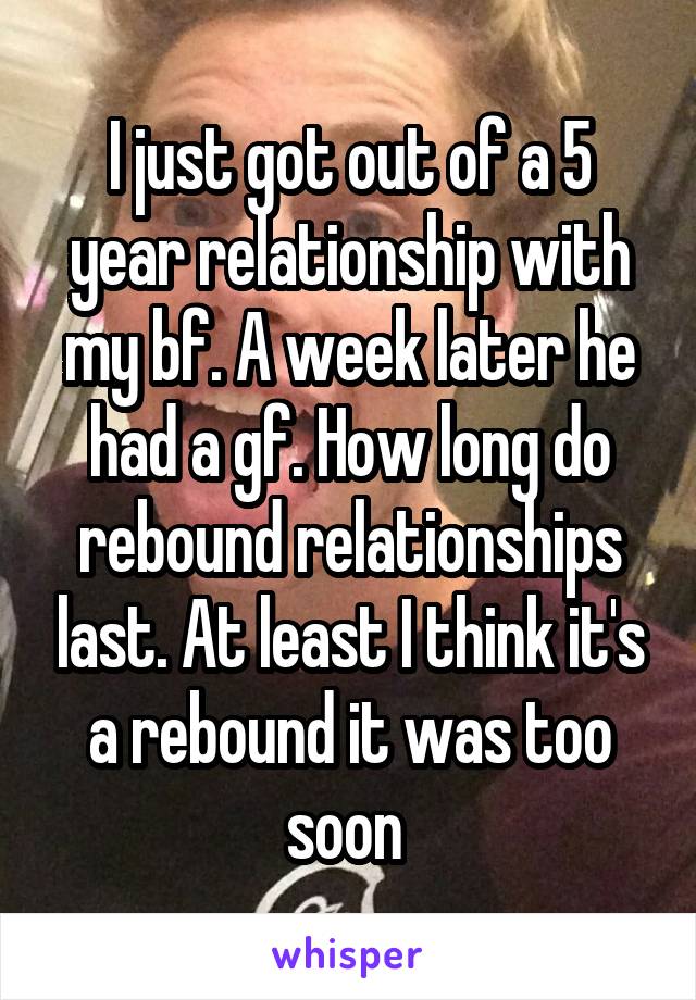 I just got out of a 5 year relationship with my bf. A week later he had a gf. How long do rebound relationships last. At least I think it's a rebound it was too soon 