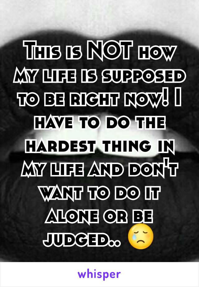 This is NOT how my life is supposed to be right now! I have to do the hardest thing in my life and don't want to do it alone or be judged.. 😢