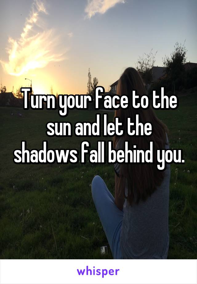 Turn your face to the sun and let the shadows fall behind you. 