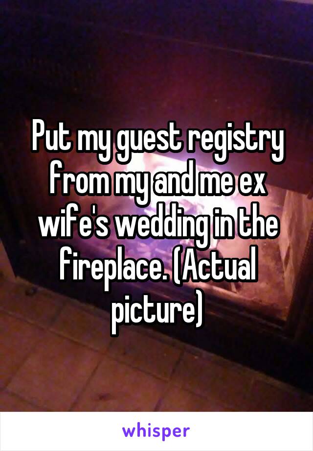 Put my guest registry from my and me ex wife's wedding in the fireplace. (Actual picture)