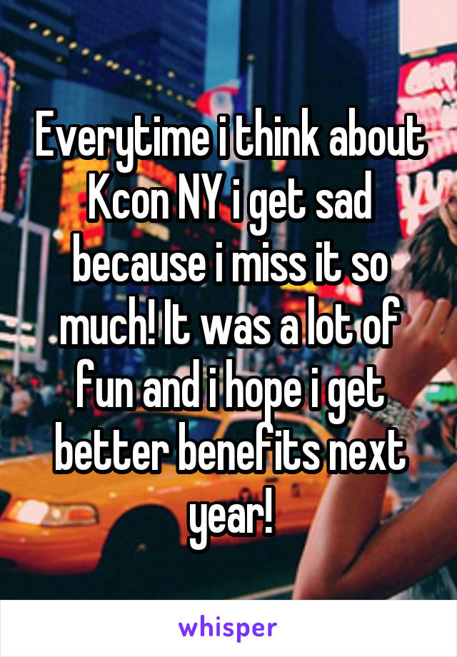 Everytime i think about Kcon NY i get sad because i miss it so much! It was a lot of fun and i hope i get better benefits next year!