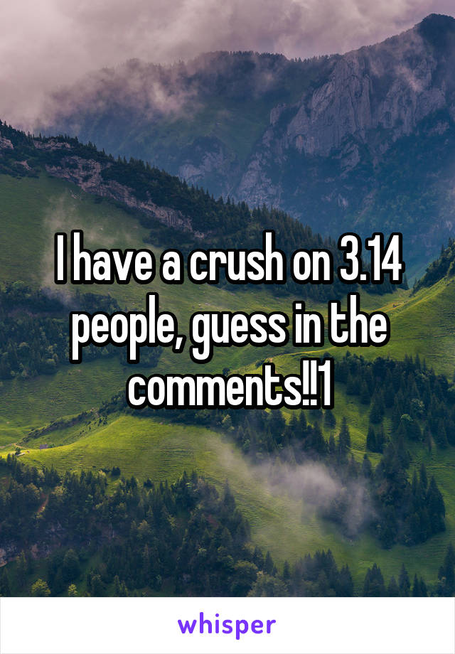 I have a crush on 3.14 people, guess in the comments!!1