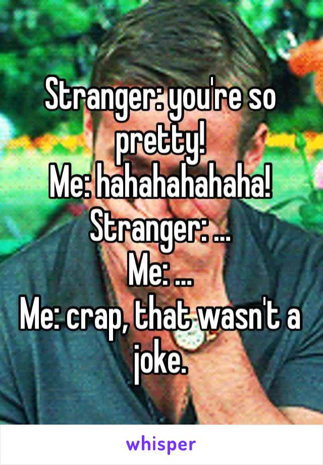 Stranger: you're so pretty!
Me: hahahahahaha!
Stranger: …
Me: …
Me: crap, that wasn't a joke.