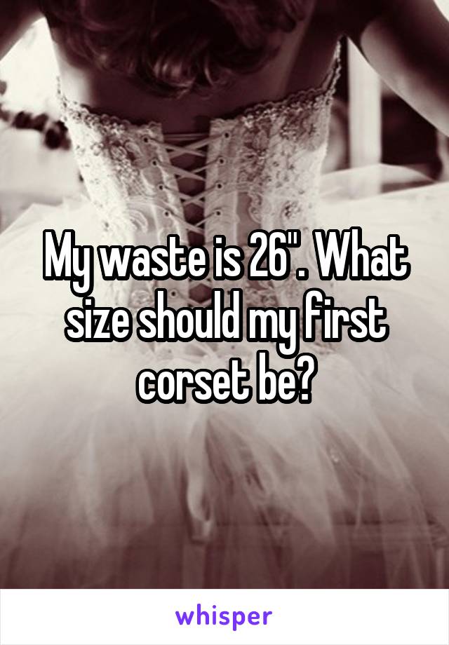 My waste is 26". What size should my first corset be?