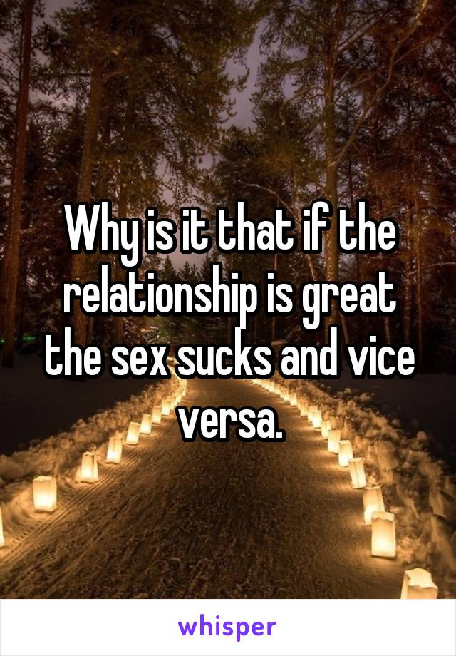 Why is it that if the relationship is great the sex sucks and vice versa.