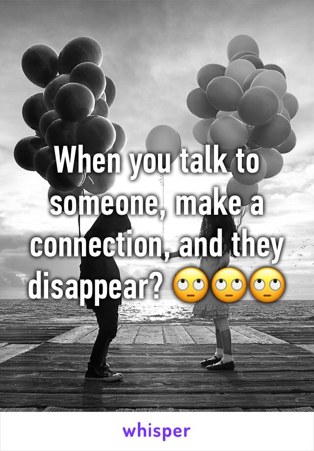 When you talk to someone, make a connection, and they disappear? 🙄🙄🙄