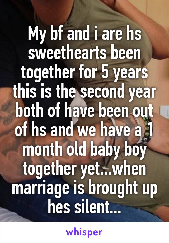 My bf and i are hs sweethearts been together for 5 years this is the second year both of have been out of hs and we have a 1 month old baby boy together yet...when marriage is brought up hes silent...