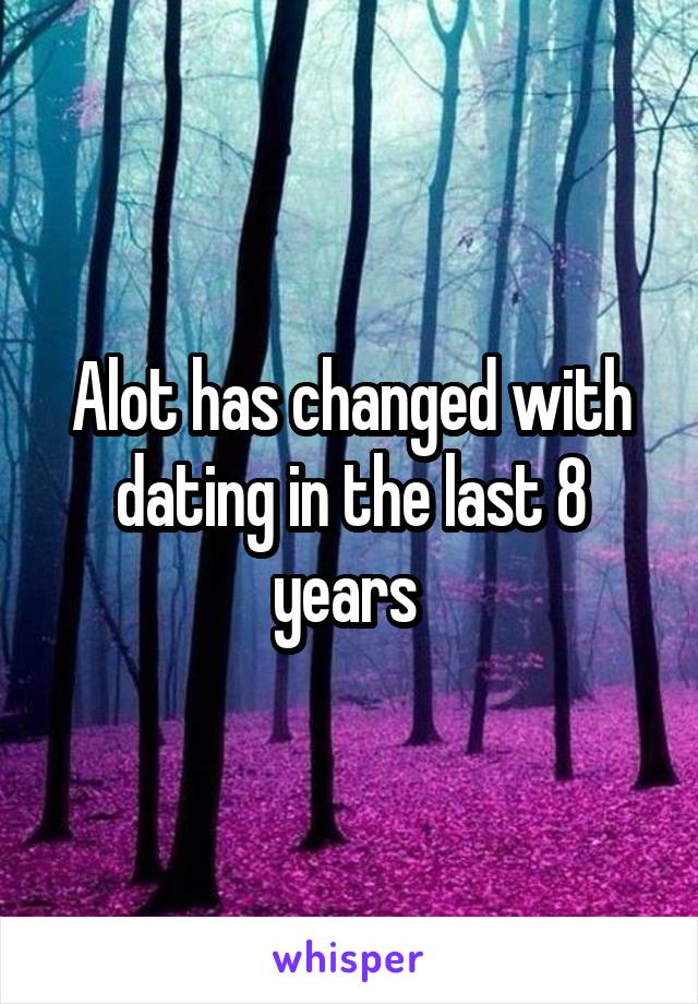 Alot has changed with dating in the last 8 years 