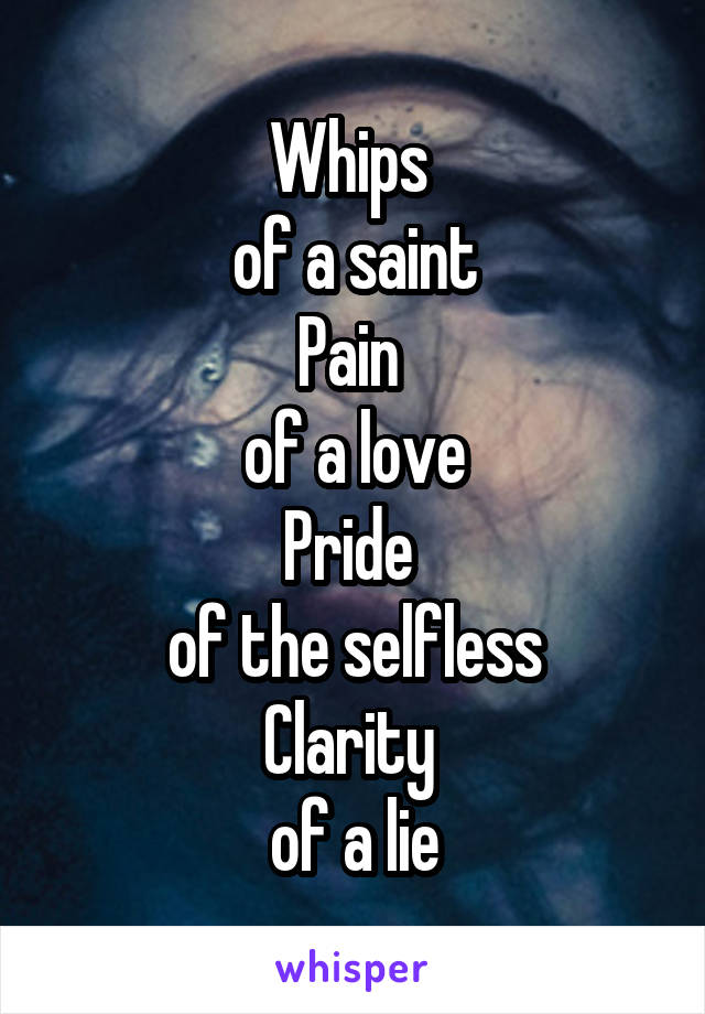 Whips 
of a saint
Pain 
of a love
Pride 
of the selfless
Clarity 
of a lie